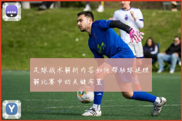 足球战术解析内容如何帮助球迷理解比赛中的关键布置