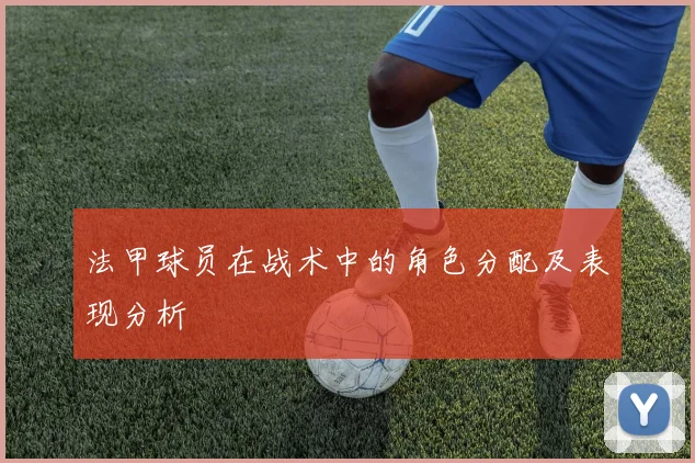 法甲球员在战术中的角色分配及表现分析