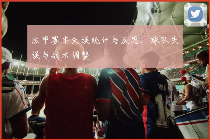 法甲赛季失误统计与反思：球队失误与战术调整