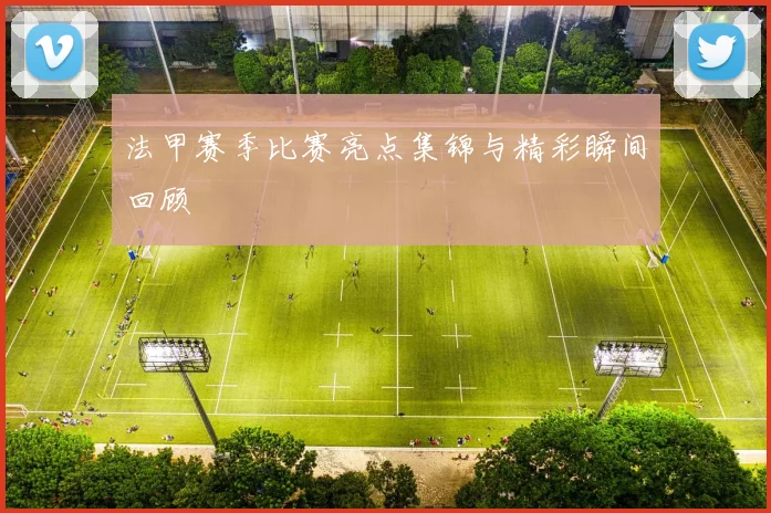 法甲赛季比赛亮点集锦与精彩瞬间回顾