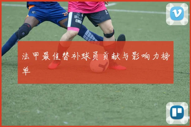 法甲最佳替补球员贡献与影响力榜单
