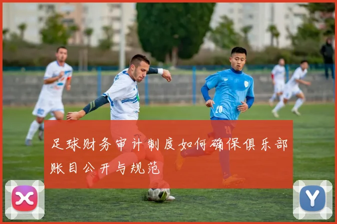 足球财务审计制度如何确保俱乐部账目公开与规范