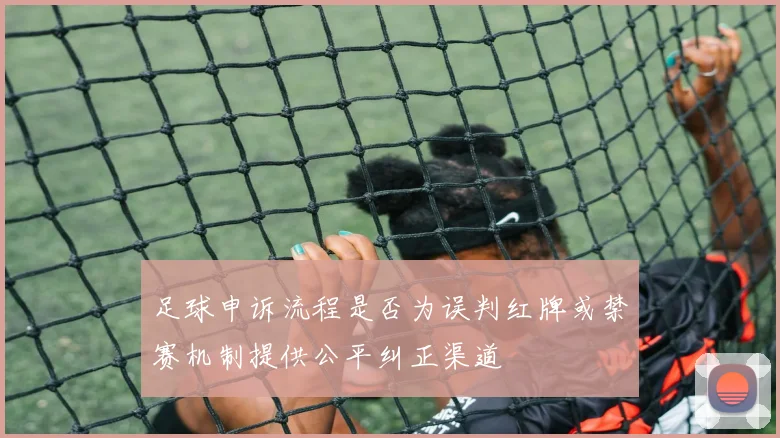 足球申诉流程是否为误判红牌或禁赛机制提供公平纠正渠道