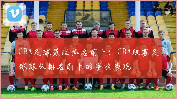 CBA足球最烂排名前十：CBA联赛足球球队排名前十的惨淡表现